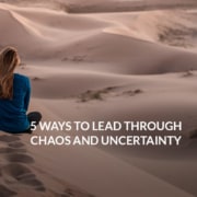 5 Ways to Lead Through Chaos and Uncertainty