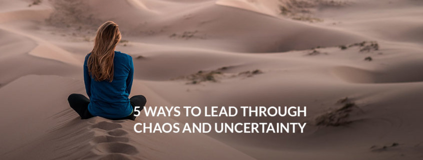 5 Ways to Lead Through Chaos and Uncertainty