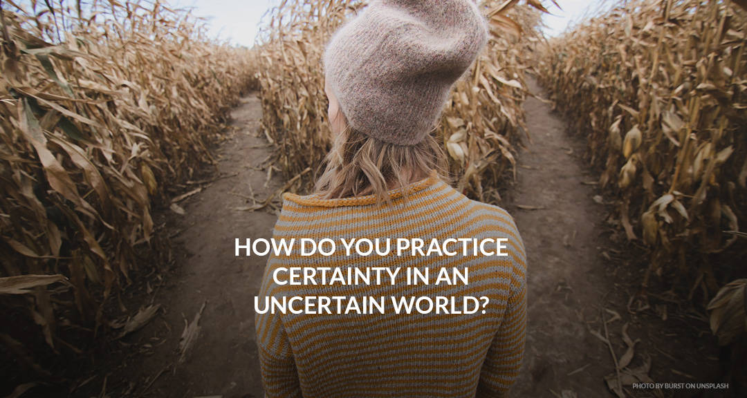 How Do You Practice Certainty in an Uncertain World?